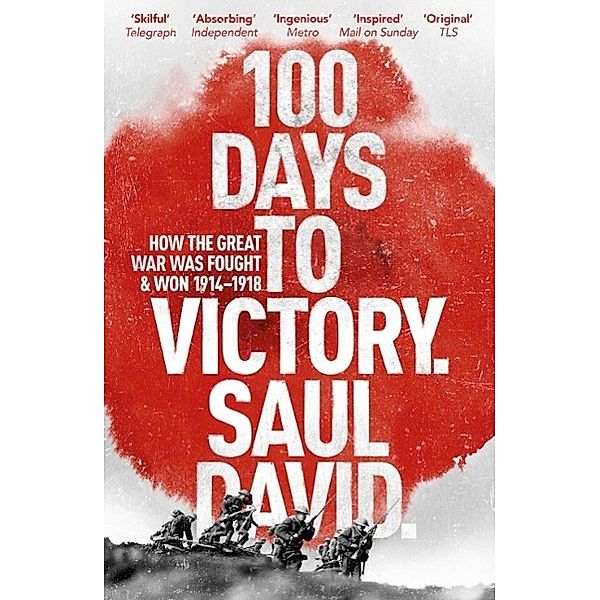 100 Days to Victory: How the Great War Was Fought and Won 1914-1918, Saul David, Saul David Ltd