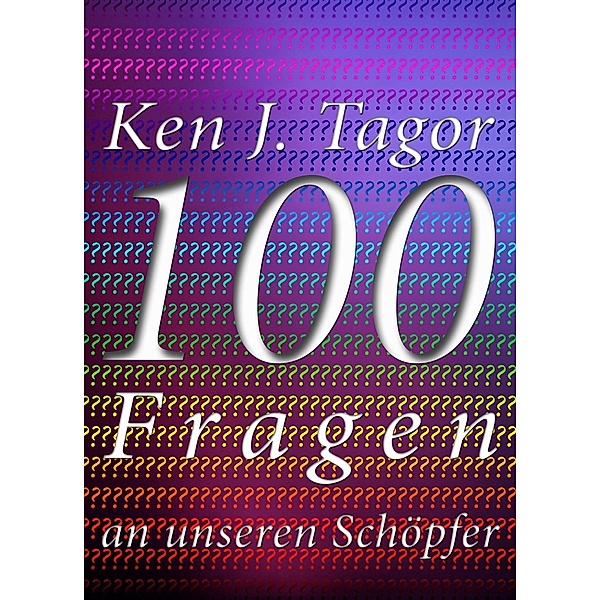 100 Fragen an unseren Schöpfer, Ken J. Tagor