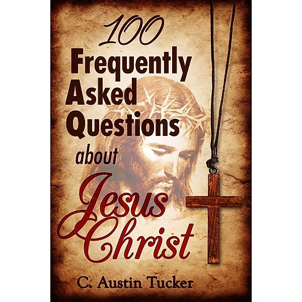 100 Frequently Asked Questions About Jesus Christ, C. Austin Tucker