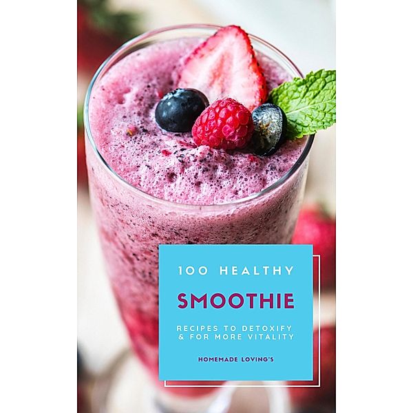 100 Healthy Smoothie Recipes To Detoxify And For More Vitality (Diet Smoothie Guide For Weight Loss And Feeling Great In Your Body), HOMEMADE LOVING'S