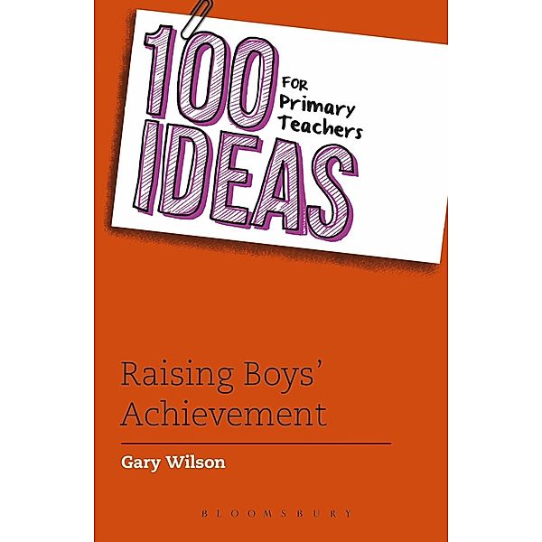 100 Ideas for Primary Teachers: Raising Boys' Achievement / Bloomsbury Education, Gary Wilson