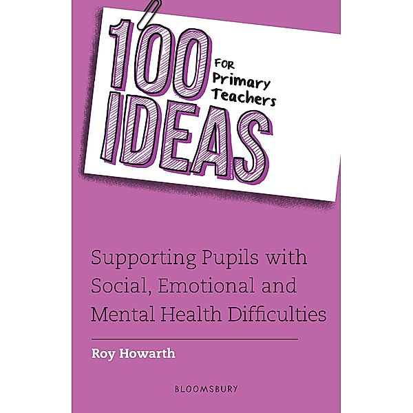 100 Ideas for Primary Teachers: Supporting Pupils with Social, Emotional and Mental Health Difficulties / Bloomsbury Education, Roy Howarth