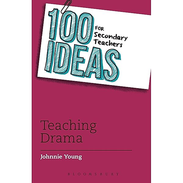 100 Ideas for Secondary Teachers: Teaching Drama / Bloomsbury Education, Johnnie Young