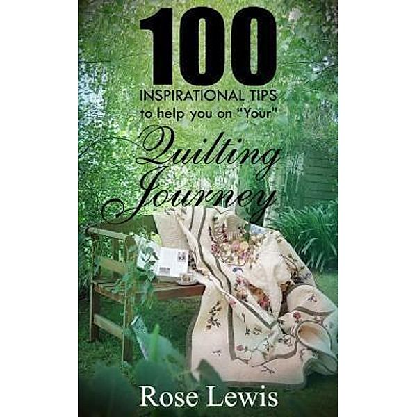 100 Inspirational Tips to help you on YOUR Quilting Journey / Rose Lewis Quilting, Rose Lewis