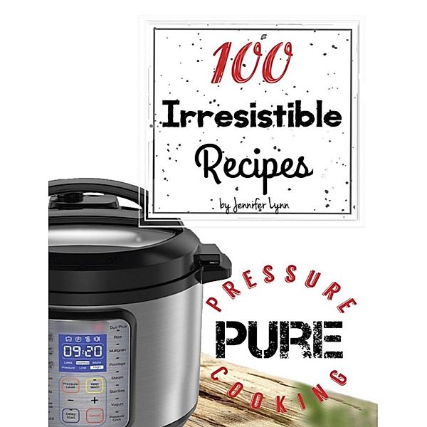 100 Irresistible Recipes - Pure Pressure Cooking, Jennifer Lynn