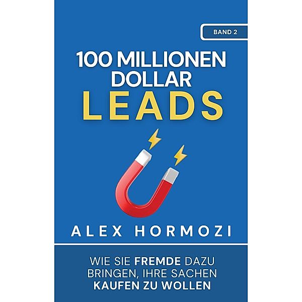 100 Millionen Dollar Leads: Wie Sie Fremde dazu bringen, Ihre Sachen kaufen zu wollen (Acquisition.com $100M Series) / Acquisition.com $100M Series, Alex Hormozi