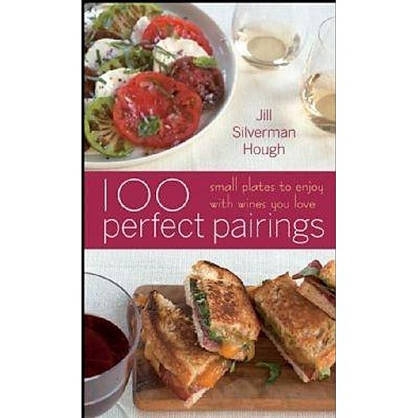 100 Perfect Pairings: Small Plates to Serve with Wines You Love, Jill Silverman Hough