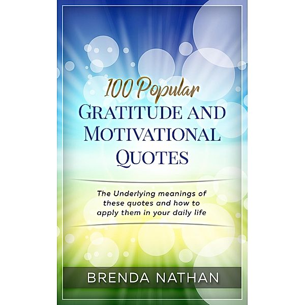 100 Popular Gratitude and Motivational Quotes: The Underlying Meanings of these Quotes and how to Apply them in your Daily Life, Brenda Nathan