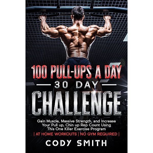 100 Pull-Ups a Day 30 Day Challenge: Gain Muscle, Massive Strength, and Increase Your Pull up, Chin up Rep Count Using This One Killer Exercise Program | at Home Workouts | No Gym Required, Cody Smith