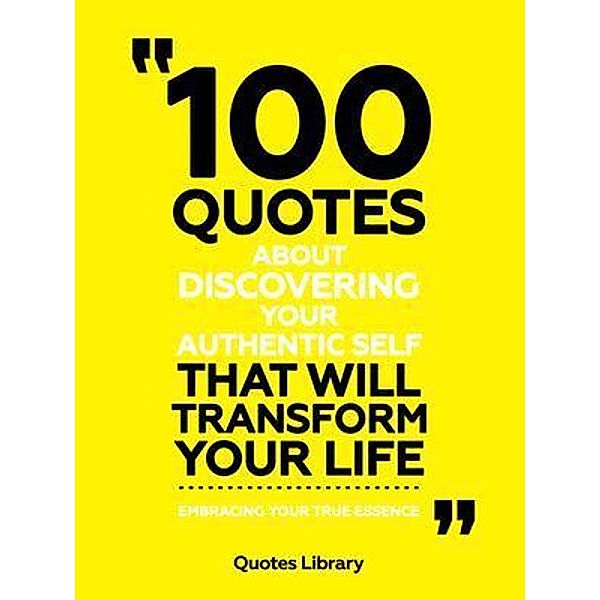 100 Quotes About Discovering Your Authentic Self That Will Transform Your Life - Embracing Your True Essence, Quotes Library