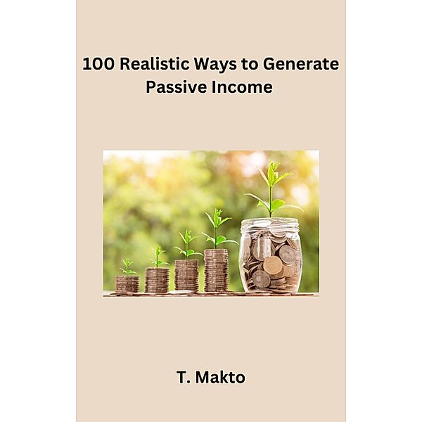 100 Realistic Ways to Generate PassiveIncome, T. Makto