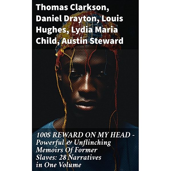 100$ REWARD ON MY HEAD - Powerful & Unflinching Memoirs Of Former Slaves: 28 Narratives in One Volume, Thomas Clarkson, Nat Turner, Henry Bibb, Olaudah Equiano, Sojourner Truth, Mary Prince, Kate Drumgoold, Frederick Douglass, Brantz Mayer, Theodore Canot, Booker T. Washington, Daniel Drayton, Elizabeth Keckley, Charles Ball, Solomon Northup, Josiah Henson, Stephen Smith, Ellen Craft, William Craft, John Gabriel Stedman, Sarah H. Bradford, Lucy A. Delaney, Louis Hughes, L. S. Thompson, F. G. De Fontaine, Henry Box Brown, John Dixon Long, Harriet Jacobs, Jacob D. Green, Thomas S. Gaines, Willie Lynch, Margaretta Matilda Odell, Joseph Mountain, Lydia Maria Child, Austin Steward, Ida B. Wells-Barnett, Moses Grandy, William Wells Brown, William Still