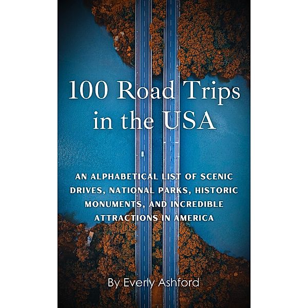 100 Road Trips in the USA: An Alphabetical List of Scenic Drives, National Parks, Historic Monuments, and Incredible Attractions in America, Everly Ashford