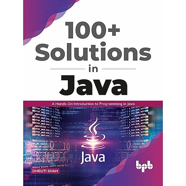 100+ Solutions in Java: A Hands-On Introduction to Programming in Java (English Edition), Dhruti Shah