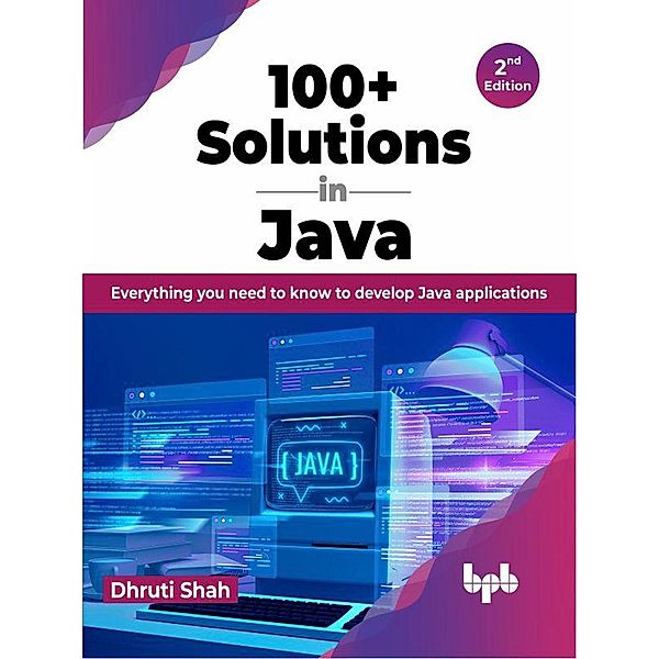 100+ Solutions in Java: Everything you need to know to develop Java applications - 2nd Edition, Dhruti Shah