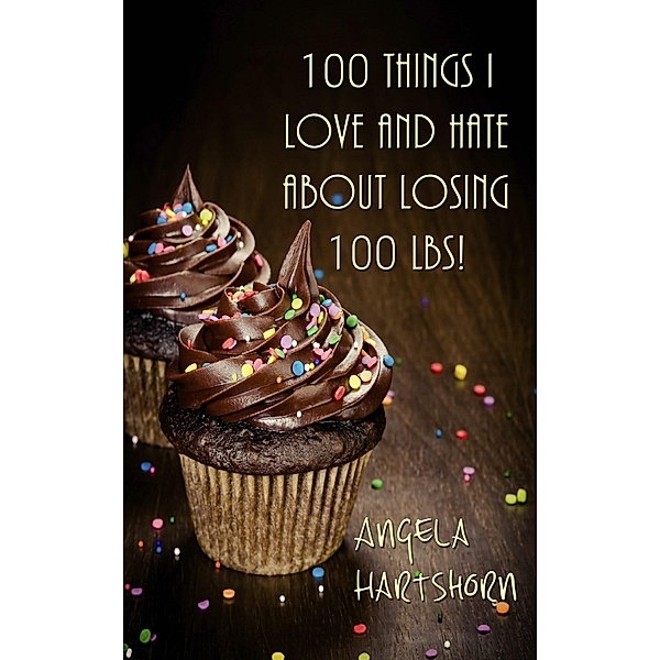 100 things I love and hate about losing 100 lbs!, Angela Hartshorn