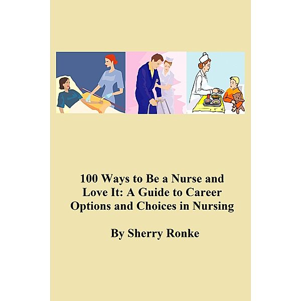 100 WAYS TO BE A NURSE AND LOVE IT (A Guide to Career Options and Choices in Nursing)., Sherry Ronke