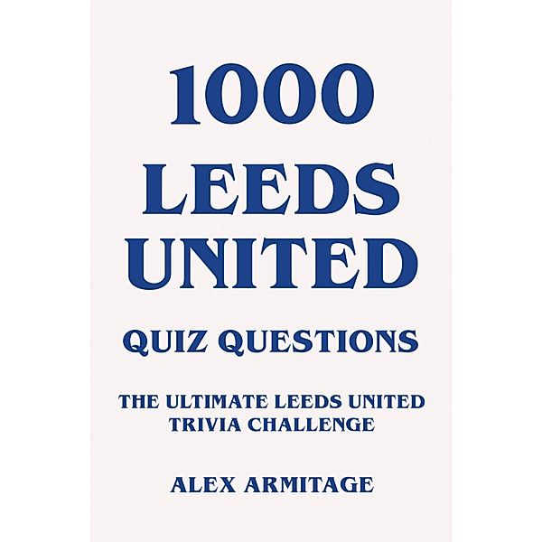 1000 Leeds United Quiz Questions - The Ultimate Leeds United Trivia Challenge, Alex Armitage