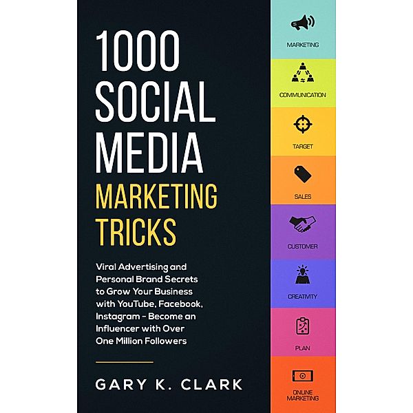 1000 Social Media Marketing Tricks: Viral Advertising and Personal Brand Secrets to Grow Your Business with YouTube, Facebook, Instagram - Become an Influencer with Over One Million Followers, Gary K. Clark