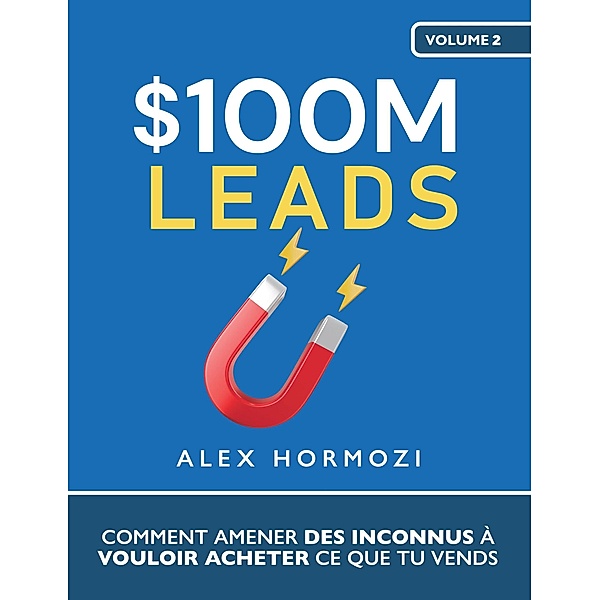 $100M Leads: Comment amener des inconnus à vouloir acheter ce que tu vends (Acquisition.com $100M Series) / Acquisition.com $100M Series, Alex Hormozi