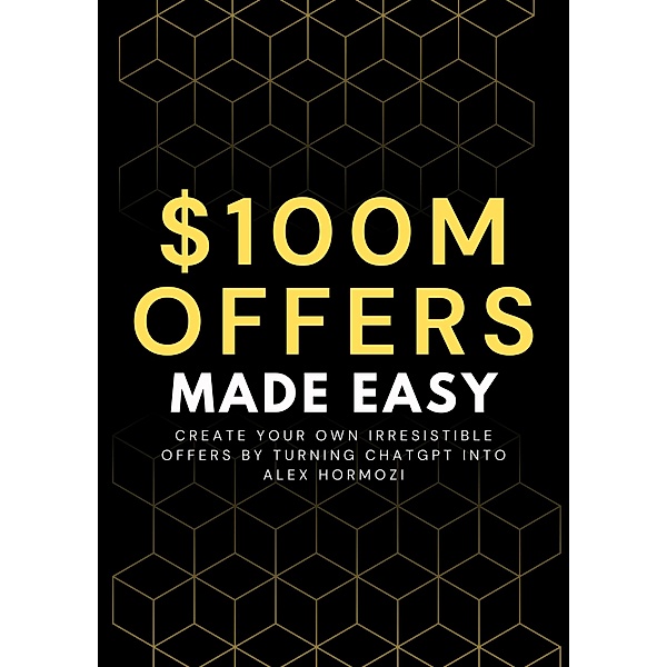 100M Offers Made Easy: Create Your Own Irresistible Offers by Turning ChatGPT into Alex Hormozi, Ben Preston