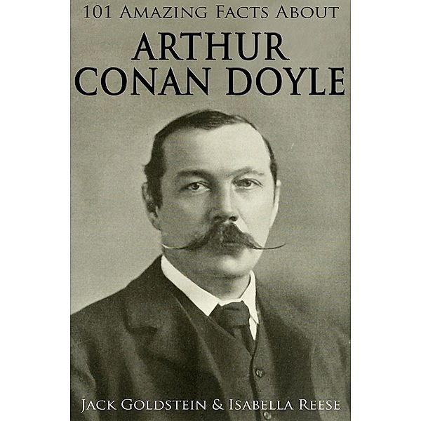 101 Amazing Facts about Arthur Conan Doyle / Classic Authors, Jack Goldstein
