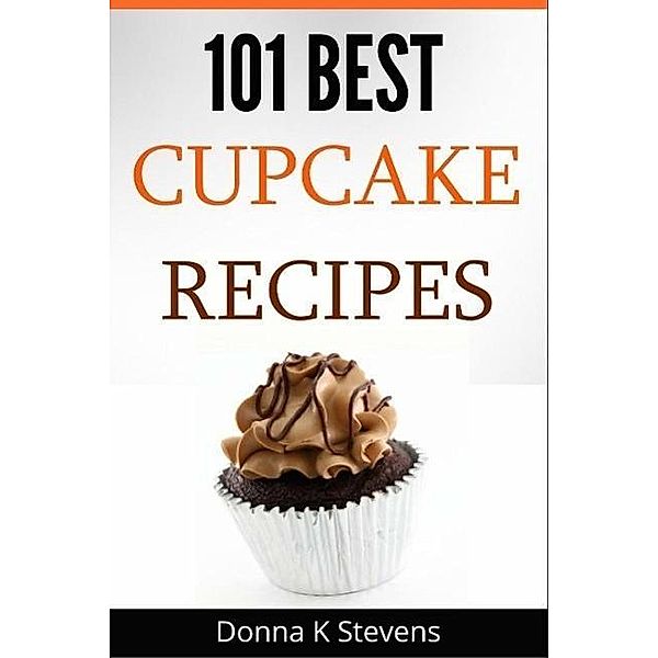 101 Best Cupcake Recipes Sweet, Savory, Satisfying - Cupcakes For Everyone, Donna K Stevens