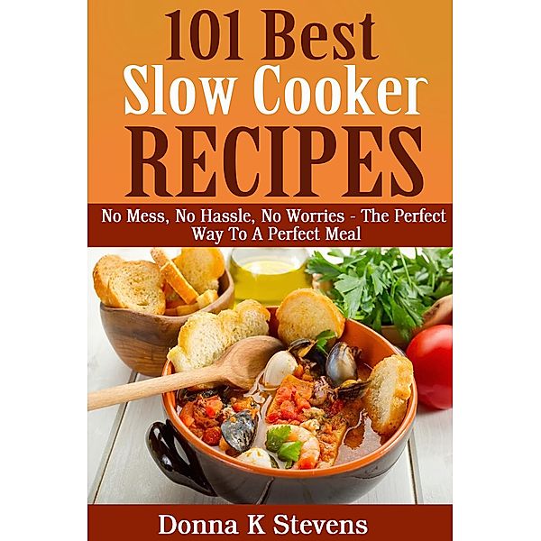 101 Best Slow Cooker Recipes Ever No Mess, No Hassle, No Worries - The Perfect Way To A Perfect Meal, Donna K Stevens