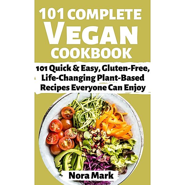 101 Complete Vegan Cookbook: 101 Quick & Easy, Gluten Free, lfe Changing Plant Based Recipes Everyone Can Enjoy, Nora Mark
