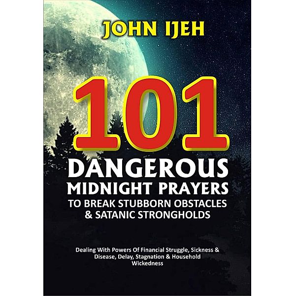101 DANGEROUS MIDNIGHT PRAYERS TO BREAK STUBBORN OBSTACLES & SATANIC STRONGHOLDS, John Ijeh