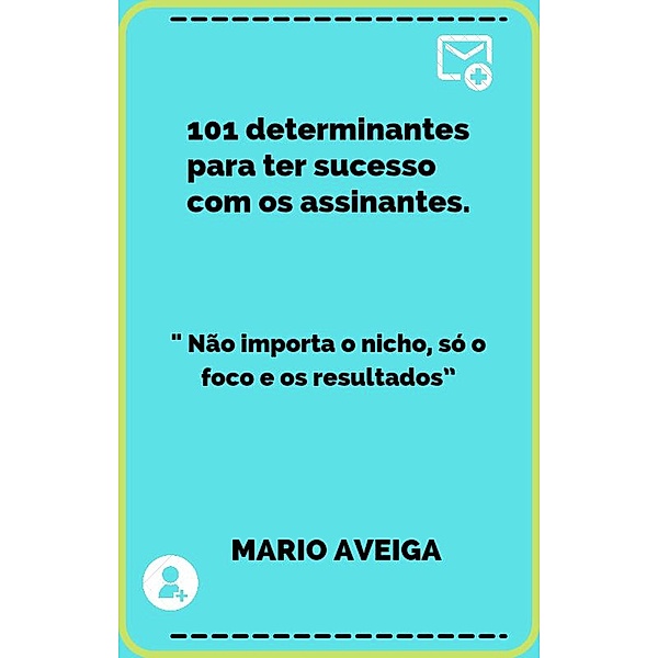 101 determinantes para ter sucesso com os assinantes  &  Não importa o nicho, só o foco e os resultados, Mario Aveiga