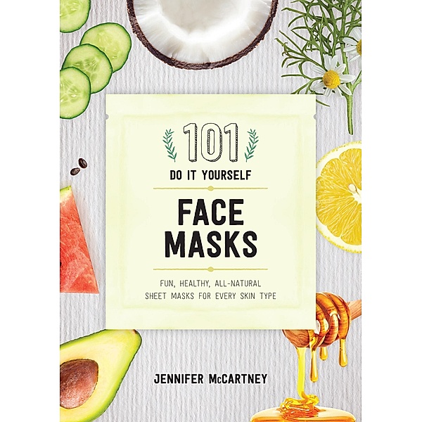 101 DIY Face Masks: Fun, Healthy, All-Natural Sheet Masks for Every Skin Type, Jennifer McCartney