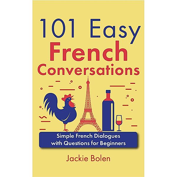 101 Easy French Conversations: Simple French Dialogues with Questions for Beginners, Jackie Bolen