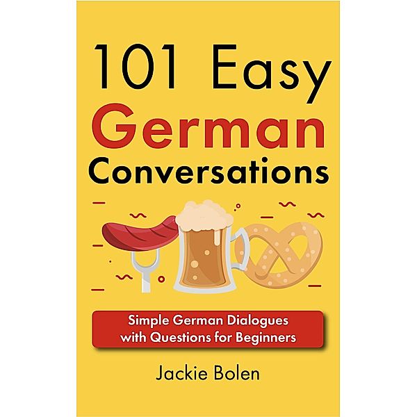 101 Easy German Conversations: Simple German Dialogues with Questions for Beginners, Jackie Bolen