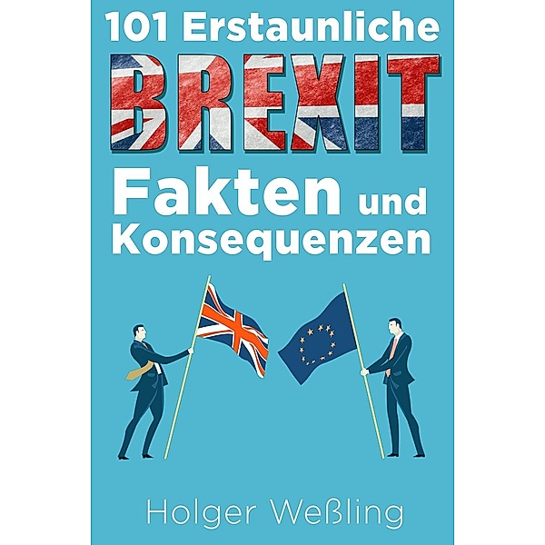 101 Erstaunliche Brexit Fakten und Konsequenzen / 101 Erstaunliche Fakten, Holger Wessling