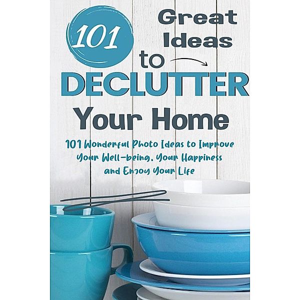 101 Great Ideas to Declutter Your Home  101 Wonderful Photo Ideas to Improve Your Well-being, Your Happiness and Enjoy Your Life, Jim Colajuta