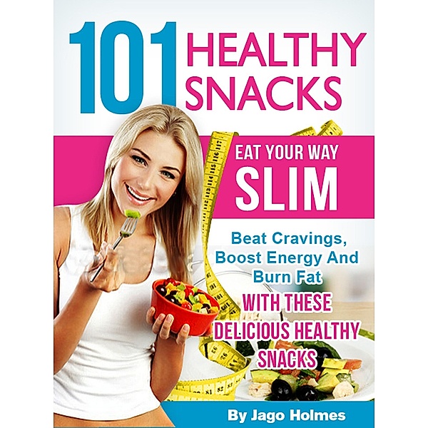 101 Healthy Snacks: Eat Your Way Slim - Beat Cravings, Boost Energy And Burn Fat With These Delicious Healthy Snacks, Jago Holmes