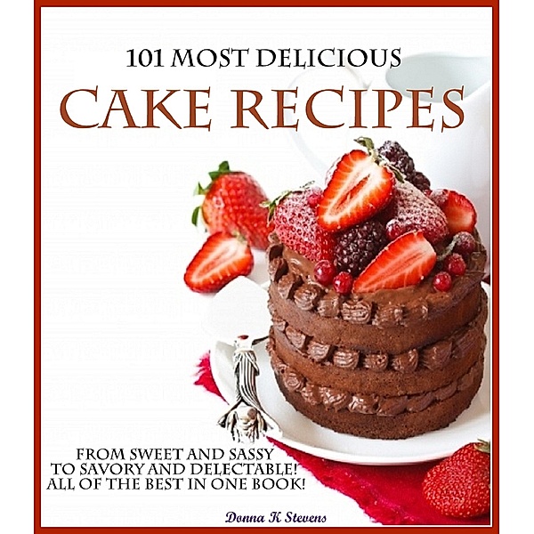 101 Most Delicious Cake Recipes From Sweet and Sassy to Savory and Delectable! All of the Best in One Book!, Donna K Stevens