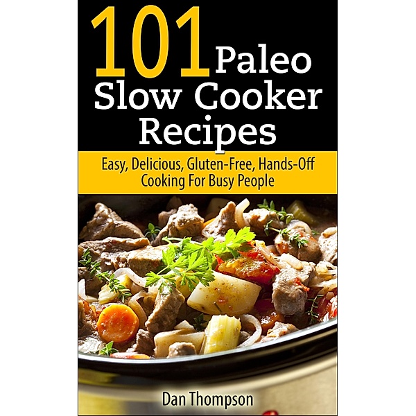 101 Paleo Slow Cooker Recipes : Easy, Delicious, Gluten-free Hands-Off Cooking For Busy People, Dan Thompson