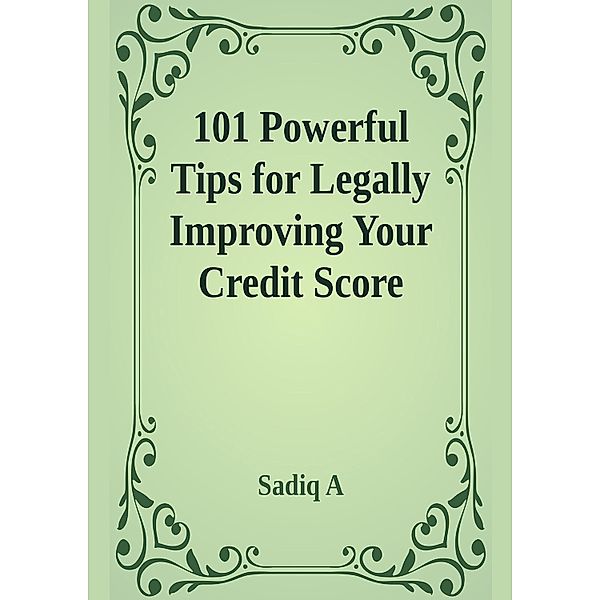 101 Powerful Tips For Legally Improving Your Credit Score, Sadiq A