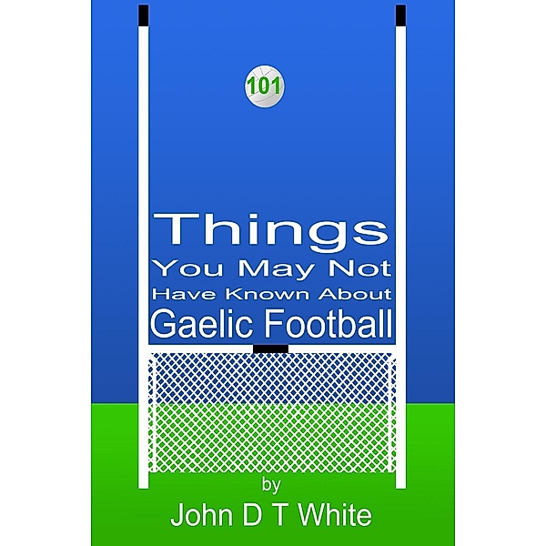 101 Things You May Not Have Known About Gaelic Football / Andrews UK, John Dt White
