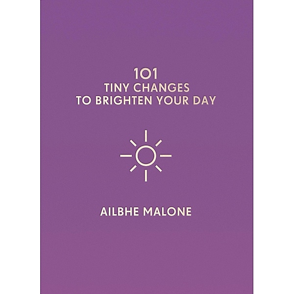 101 Tiny Changes to Brighten Your Day / 101 Tiny Changes, Ailbhe Malone