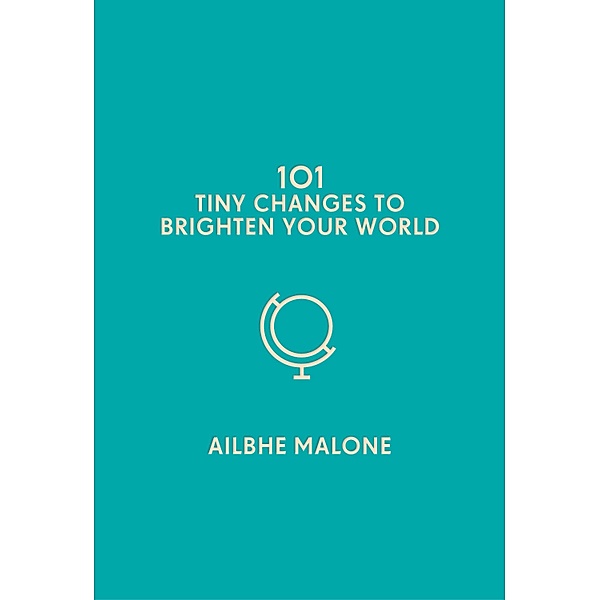 101 Tiny Changes to Brighten Your World / 101 Tiny Changes, Ailbhe Malone