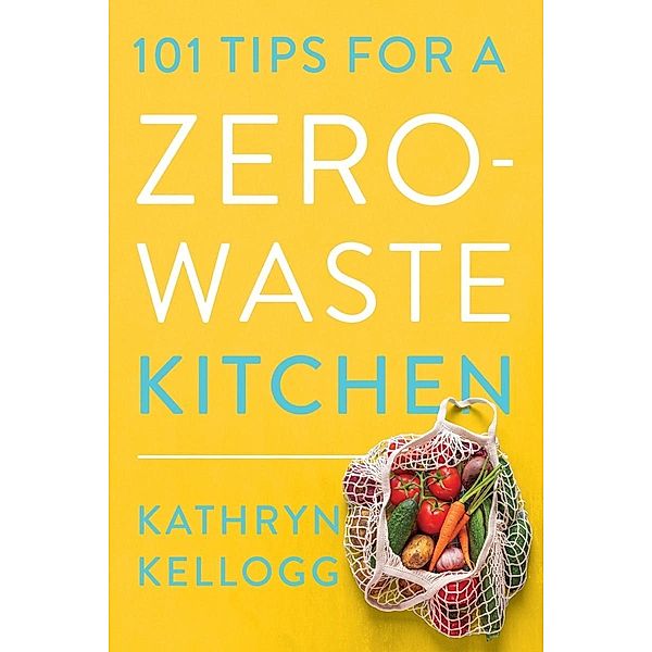 101 Tips for a Zero-Waste Kitchen, Kathryn Kellogg