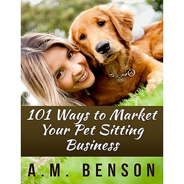 101 Ways to Market Your Pet Sitting Business, A. M. Benson