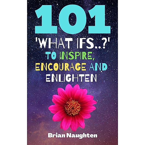 101 'What ifs..?' To Inspire, Encourage and Enlighten, Brian Naughten