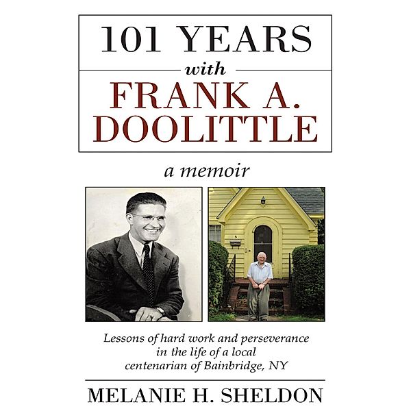 101 Years With Frank A. Doolittle: Lessons of Hard Work and Perseverance In the Life of a Local Centenarian of Bainbridge, N.Y. a Memoir, Melanie H. Sheldon