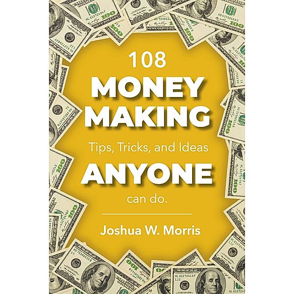 108 Money Making Tips, Tricks, and Ideas ANYONE can do., Joshua W. Morris