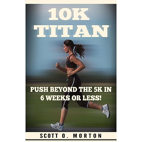 10K Titan: Push Beyond the 5K in 6 Weeks or Less! (Beginner to Finisher, #3) / Beginner to Finisher, Scott O. Morton