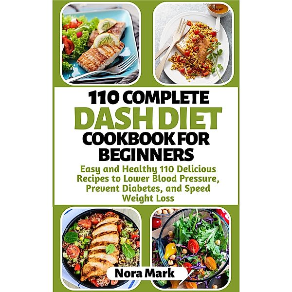 110 Complete Dash Diet Cookbook for Beginners: Easy and Healthy 110 Delicious Recipes to Lower Blood Pressure, Prevent Diabetes and Speed Weight Loss, Nora Mark